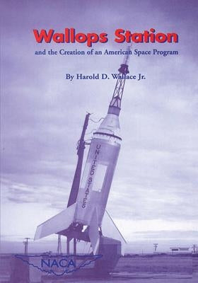 Wallops Station and the Creation of an American Space Program by Wallace, Jr. Harold D.