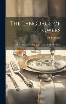 The Language of Flowers: Poetically Expressed: Being a Complete Flora's Album by Adams, John S. D. 1893