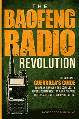 The Baofeng Radio Revolution: The Beginner Guerrilla's Guide to Break Through the Complexity, Secure Communications, and Prepare for Disaster With Pre by Code Publishing, Morse