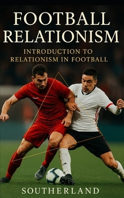 Football Relationism: Introduction to Relationism in Football or Soccer: Relationist Soccer Coaching Tactics by Publishing, Southerland