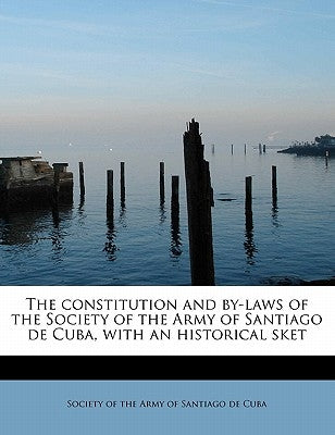 The Constitution and By-Laws of the Society of the Army of Santiago de Cuba, with an Historical Sket by Of the Army of Santiago De Cuba, Society