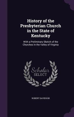 History of the Presbyterian Church in the State of Kentucky: With a Preliminary Sketch of the Churches in the Valley of Virginia by Davidson, Robert