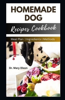Homemade Dog Recipes Cookbook: Cooking For Dogs Made Easy by Dixon, Mary