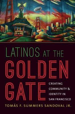 Latinos at the Golden Gate: Creating Community and Identity in San Francisco by Summers Sandoval, TomÃ¡s F., Jr.