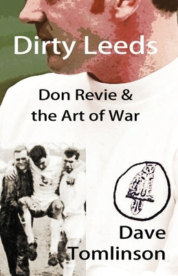 Dirty Leeds: Don Revie & the Art of War by Tomlinson, Dave