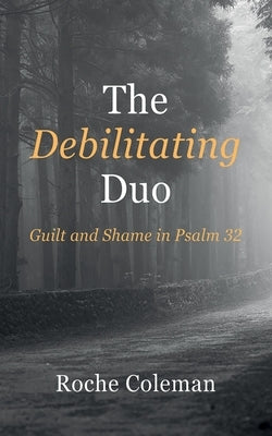 The Debilitating Duo: Guilt and Shame in Psalm 32 by Coleman, Roche