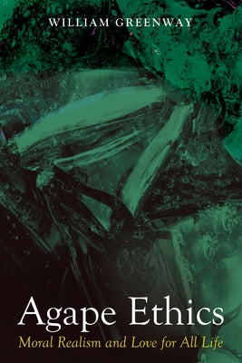 Agape Ethics: Moral Realism and Love for All Life by Greenway, William