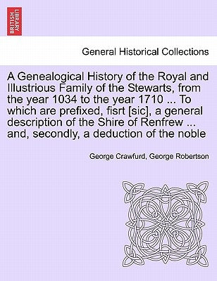 A Genealogical History of the Royal and Illustrious Family of the Stewarts, from the year 1034 to the year 1710 ... To which are prefixed, fisrt [sic] by Crawfurd, George