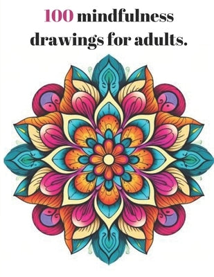 100 mindfulness drawings for adults.: For adults, diverse drawings and various shapes, including mandalas, animals, landscapes. Relaxing and therapeut by Soria, Jos