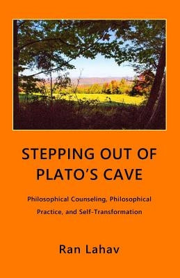 Stepping out of Plato's Cave: Philosophical Counseling, Philosophical Practice, and Self-Transformation by Lahav, Ran