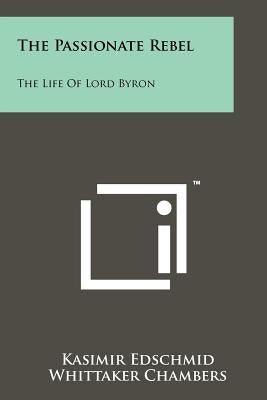 The Passionate Rebel: The Life Of Lord Byron by Edschmid, Kasimir