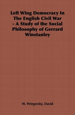 Left Wing Democracy in the English Civil War - A Study of the Social Philosophy of Gerrard Winstanley by Petegorsky, David W.