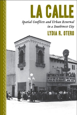 La Calle: Spatial Conflicts and Urban Renewal in a Southwest City by Otero, Lydia R.