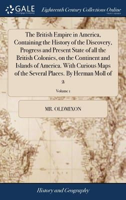 The British Empire in America, Containing the History of the Discovery, Progress and Present State of all the British Colonies, on the Continent and I by Oldmixon
