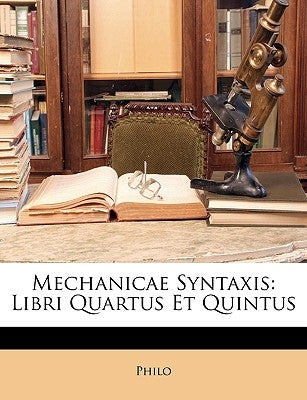 Mechanicae Syntaxis: Libri Quartus Et Quintus by Philo, Charles Duke