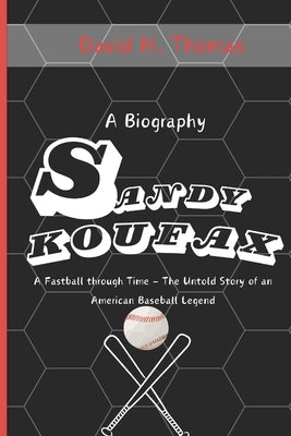 Sandy Koufax: A Fastball Through Time - The Untold Story of an American Baseball Legend by Thomas, David H.
