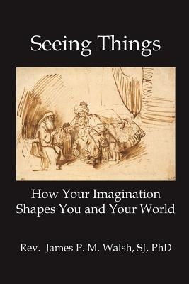 Seeing Things: How Your Imagination Shapes You and Your World by Walsh, James P. M.