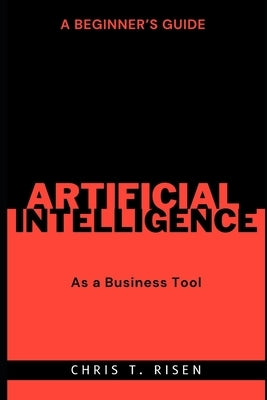 A Beginner's Guide to Artificial Intelligence as a Business Tool by Risen, Chris T.