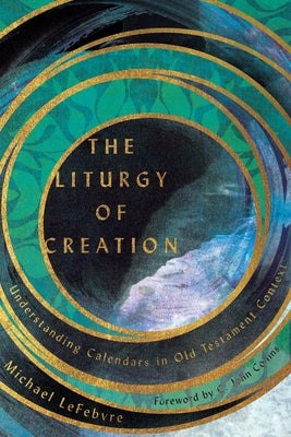 The Liturgy of Creation: Understanding Calendars in Old Testament Context by Lefebvre, Michael