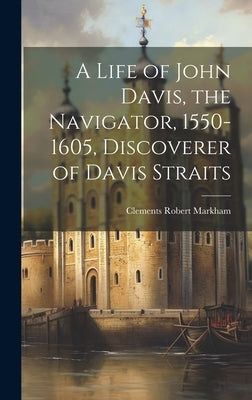 A Life of John Davis, the Navigator, 1550-1605, Discoverer of Davis Straits by Markham, Clements Robert