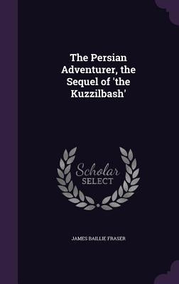The Persian Adventurer, the Sequel of 'the Kuzzilbash' by Fraser, James Baillie