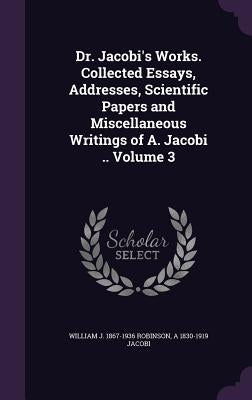 Dr. Jacobi's Works. Collected Essays, Addresses, Scientific Papers and Miscellaneous Writings of A. Jacobi .. Volume 3 by Robinson, William J. 1867-1936
