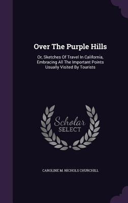 Over The Purple Hills: Or, Sketches Of Travel In California, Embracing All The Important Points Usually Visited By Tourists by Caroline M. Nichols Churchill