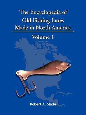 The Encyclopedia of Old Fishing Lures: Made in North America - Volume 1 by Slade, Robert A.