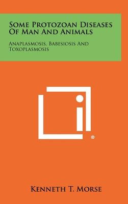 Some Protozoan Diseases Of Man And Animals: Anaplasmosis, Babesiosis And Toxoplasmosis by Morse, Kenneth T.
