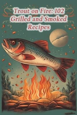 Trout on Fire: 102 Grilled and Smoked Recipes by Yama, The Spicy Pepper