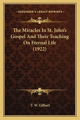 The Miracles In St. John's Gospel And Their Teaching On Eternal Life (1922) by Gilbert, T. W.