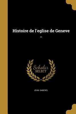 Histoire de l'eglise de Geneve .. by Gaberel, Jean