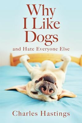 Why I Like Dogs and Hate Everyone Else by Hastings, Charles