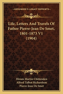 Life, Letters And Travels Of Father Pierre-Jean De Smet, 1801-1873 V1 (1904) by Chittenden, Hiram Martin
