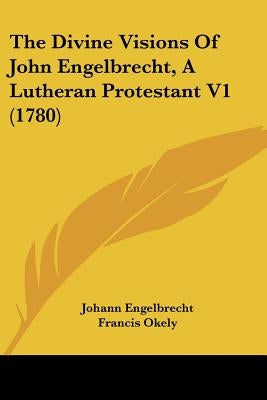 The Divine Visions Of John Engelbrecht, A Lutheran Protestant V1 (1780) by Engelbrecht, Johann
