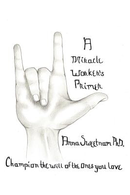 A Miracle Worker's Primer: Champion the Will of the Ones You Love by Sweetnam, Anna