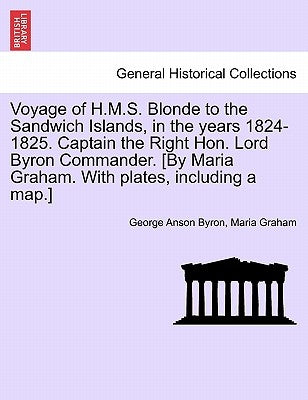 Voyage of H.M.S. Blonde to the Sandwich Islands, in the Years 1824-1825. Captain the Right Hon. Lord Byron Commander. [By Maria Graham. with Plates, I by Byron, George Anson