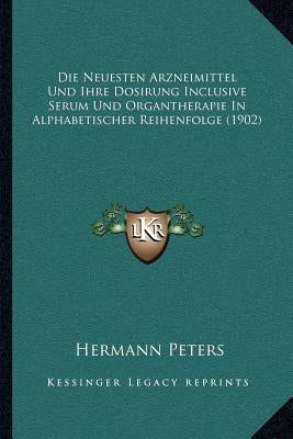 Die Neuesten Arzneimittel Und Ihre Dosirung Inclusive Serum Und Organtherapie In Alphabetischer Reihenfolge (1902) by Peters, Hermann