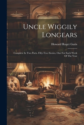 Uncle Wiggily Longears: Complete In Two Parts. Fifty-two Stories, One For Each Week Of The Year by Garis, Howard Roger