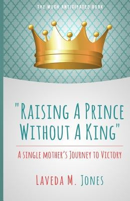 Raising A Prince Without A King: A Single Mother's Journey To Victory by Jones, Laveda M.