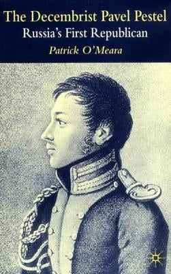 The Decembrist Pavel Pestel: Russia's First Republican by O'Meara, P.