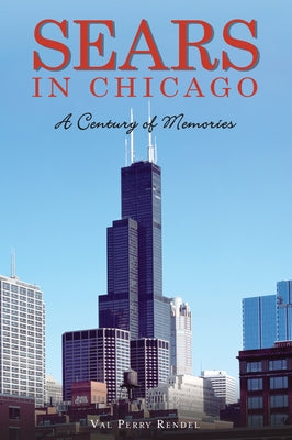 Sears in Chicago: A Century of Memories by Rendel, Val