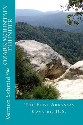 Ozark Mountain Thunder: The First Arkansas Cavalry, U.S. by Schmid, Vernon