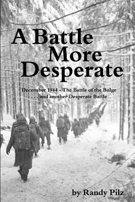 A Battle More Desperate: December 1944 - The Battle of the Bulge . . . and Another Desperate Battle by Pilz, Randy