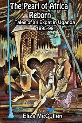 The Pearl of Africa Reborn: Tales of an Expat in Uganda, 1995-1999 by McCullen, Eliza