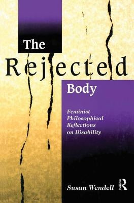 The Rejected Body: Feminist Philosophical Reflections on Disability by Wendell, Susan