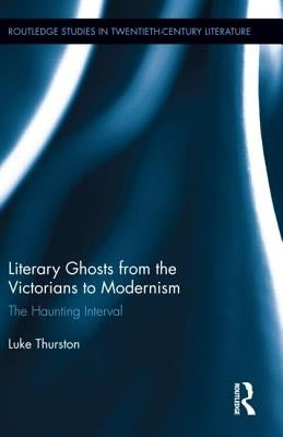 Literary Ghosts from the Victorians to Modernism: The Haunting Interval by Thurston, Luke