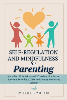 Self-Regulation & Mindfulness for Parenting: More than 82 Activities and Worksheets for Autism Spectrum Disorder, ADHD, and Sensory Processing Disorde by Williams, Peace J.