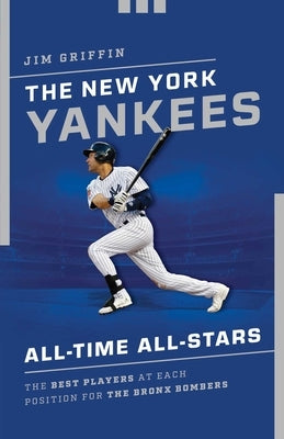 The New York Yankees All-Time All-Stars: The Best Players at Each Position for the Bronx Bombers by Griffin, Jim