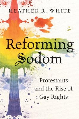 Reforming Sodom: Protestants and the Rise of Gay Rights by White, Heather R.